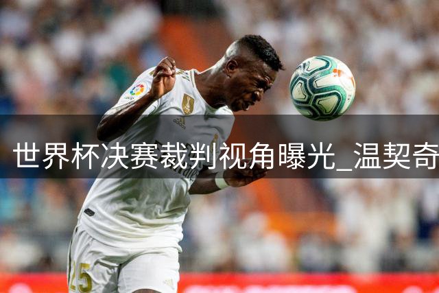 世界杯决赛裁判视角曝光 温契奇告诫梅西约束队友