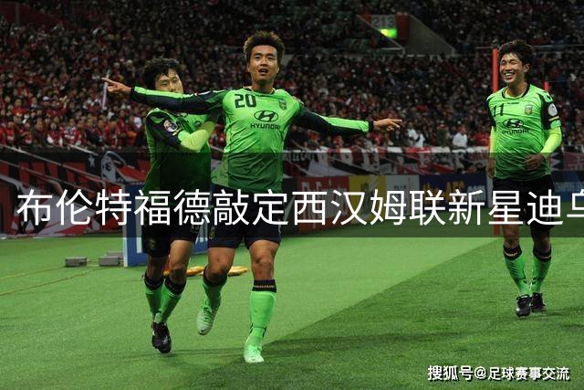 布伦特福德敲定西汉姆联新星迪乌夫交易