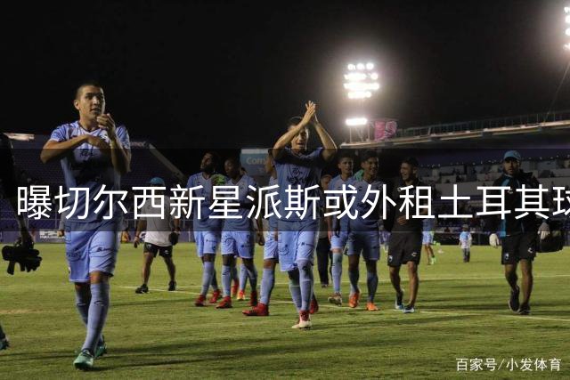 曝切尔西新星派斯或外租土耳其球队