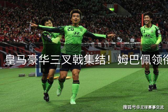 皇马豪华三叉戟集结！姆巴佩领衔新援完成首阶段体检
