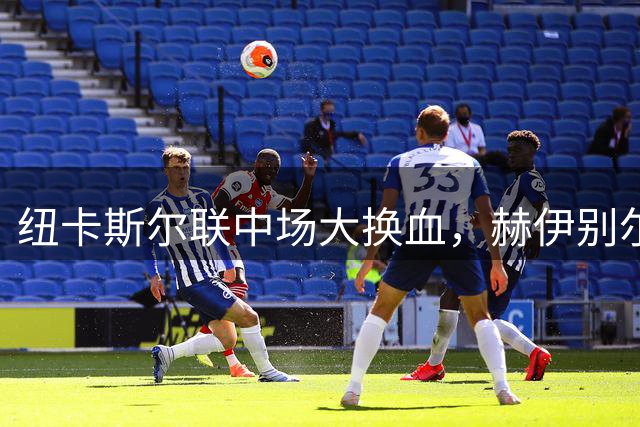 纽卡斯尔联中场大换血，赫伊别尔或成新赛季关键拼图
