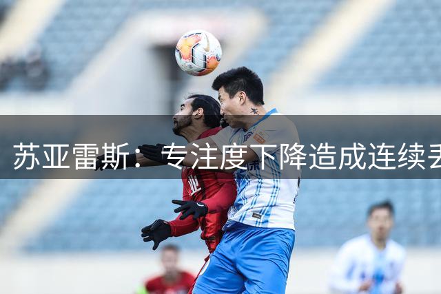 苏亚雷斯：专注度下降造成连续丢球，教练组会多做球员心态的工作