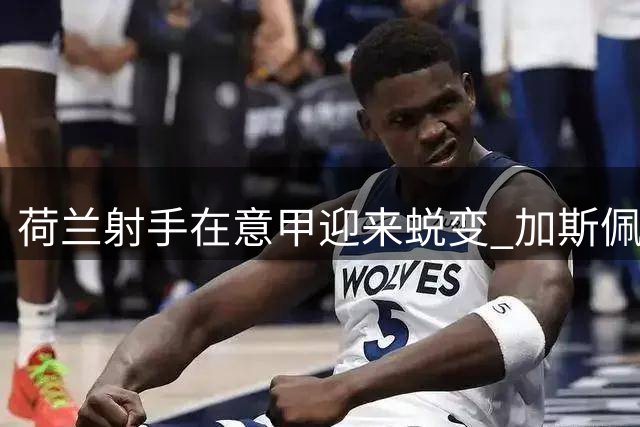 荷兰射手在意甲迎来蜕变 加斯佩里尼妙手激活马伦潜能