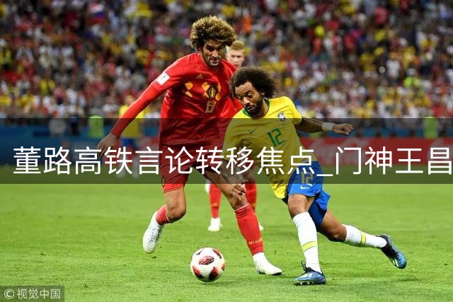 董路高铁言论转移焦点 门神王昌宇成马德里赛事隐形MVP