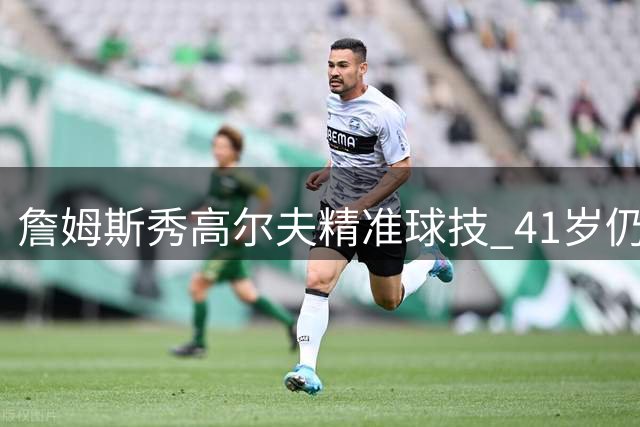 詹姆斯秀高尔夫精准球技 41岁仍保持顶尖竞技状态