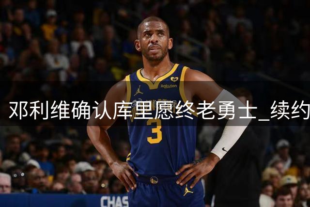 邓利维确认库里愿终老勇士 续约谈判8月底启动