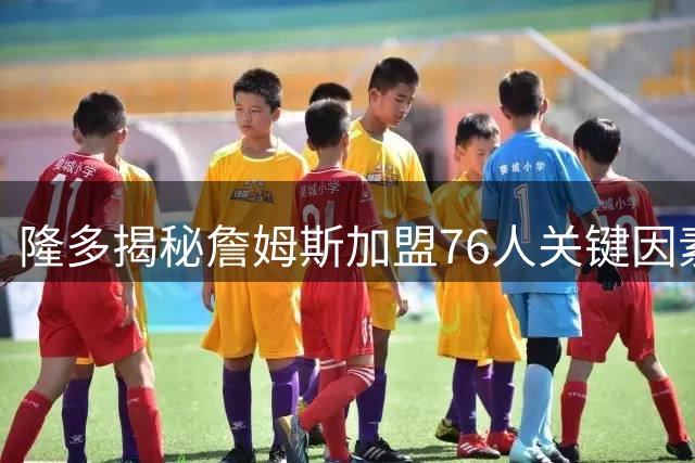 隆多揭秘詹姆斯加盟76人关键因素：更衣室氛围至关重要