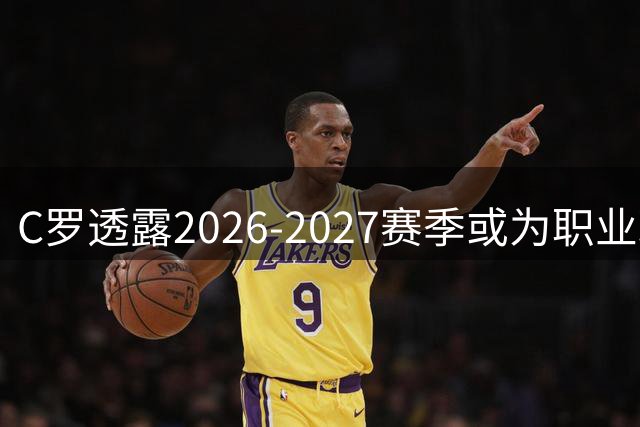 C罗透露2026-2027赛季或为职业球员谢幕年